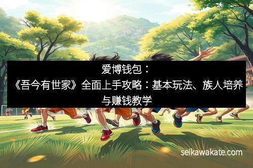 爱博钱包：《吾今有世家》全面上手攻略：基本玩法、族人培养与赚钱教学