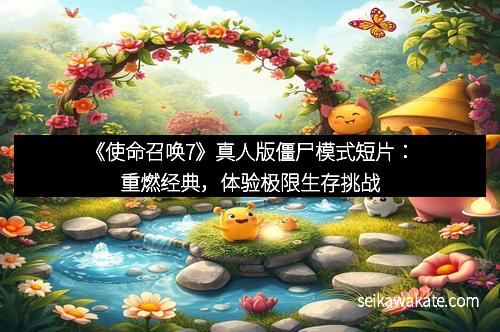 《使命召唤7》真人版僵尸模式短片：重燃经典，体验极限生存挑战